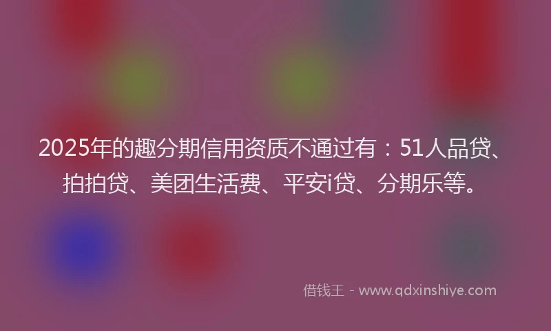 2025年的趣分期信用资质不通过有：51人品贷、拍拍贷、美团生活费、平安i贷、分期乐等。