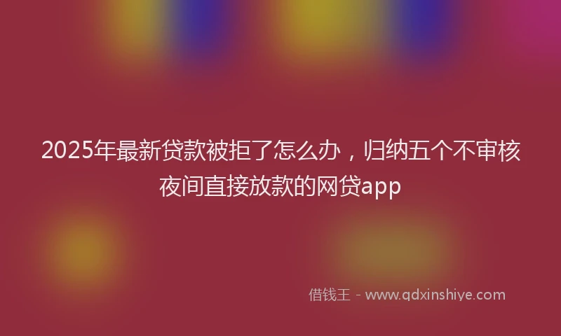 2025年最新贷款被拒了怎么办，归纳五个不审核夜间直接放款的网贷app