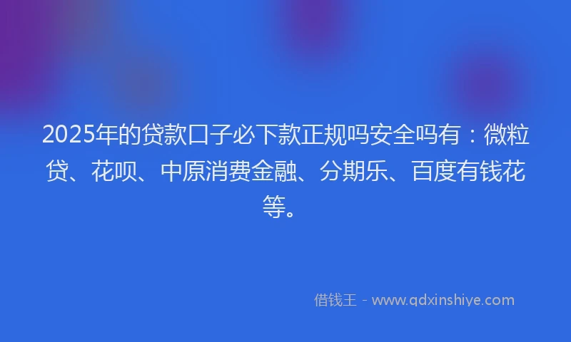 2025年的贷款口子必下款正规吗安全吗有：微粒贷、花呗、中原消费金融、分期乐、百度有钱花等。