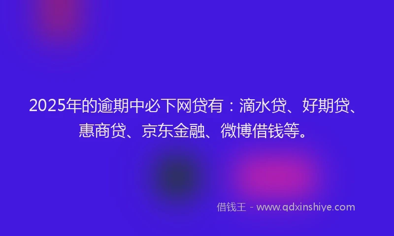 2025年的逾期中必下网贷有：滴水贷、好期贷、惠商贷、京东金融、微博借钱等。