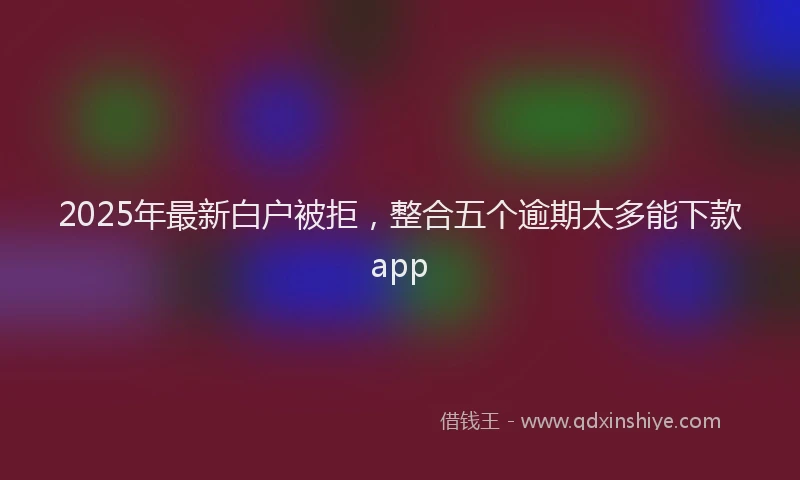 2025年最新白户被拒，整合五个逾期太多能下款app