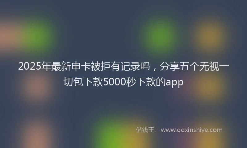 2025年最新申卡被拒有记录吗，分享五个无视一切包下款5000秒下款的app