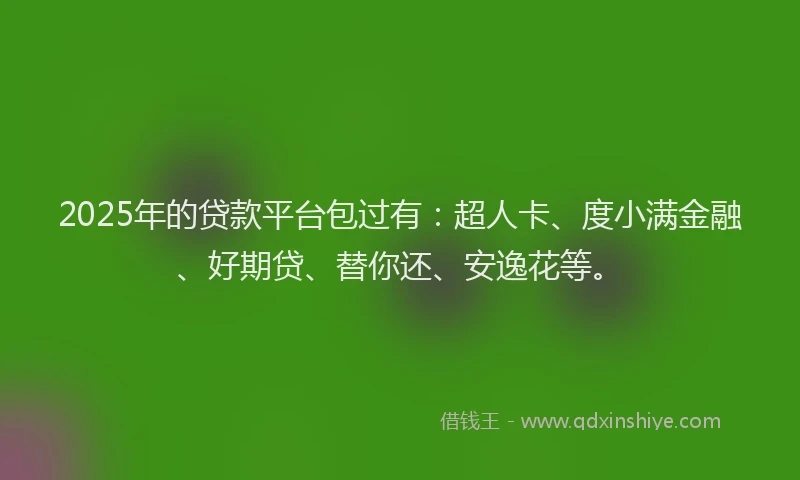 2025年的贷款平台包过有：超人卡、度小满金融、好期贷、替你还、安逸花等。