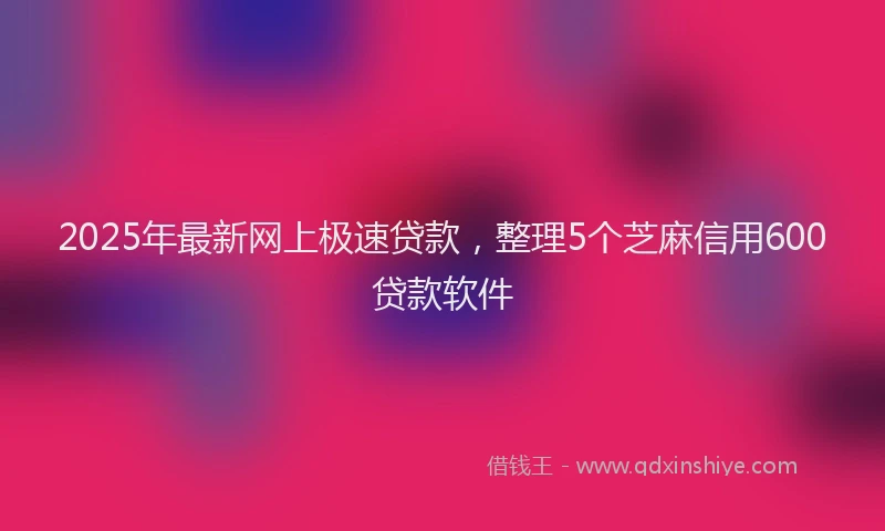 2025年最新网上极速贷款，整理5个芝麻信用600贷款软件