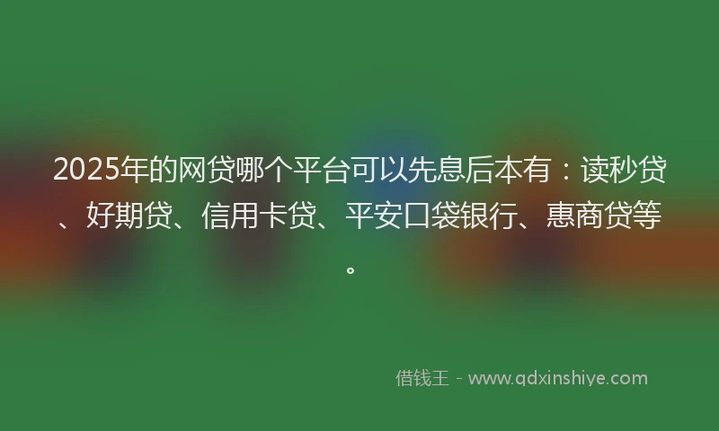 2025年的网贷哪个平台可以先息后本有：读秒贷、好期贷、信用卡贷、平安口袋银行、惠商贷等。