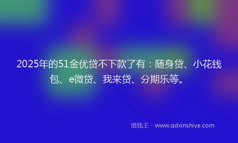2025年的51金优贷不下款了有：随身贷、小花钱包、e微贷、我来贷、分期乐等。