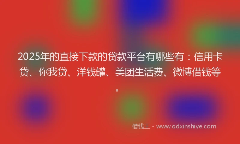 2025年的直接下款的贷款平台有哪些有：信用卡贷、你我贷、洋钱罐、美团生活费、微博借钱等。
