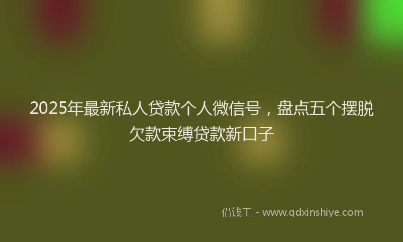 2025年最新私人贷款个人微信号，盘点五个摆脱欠款束缚贷款新口子