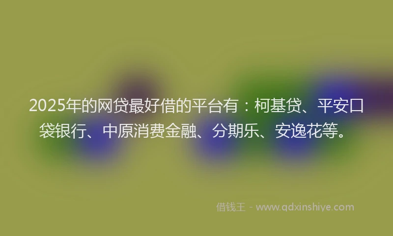 2025年的网贷最好借的平台有：柯基贷、平安口袋银行、中原消费金融、分期乐、安逸花等。