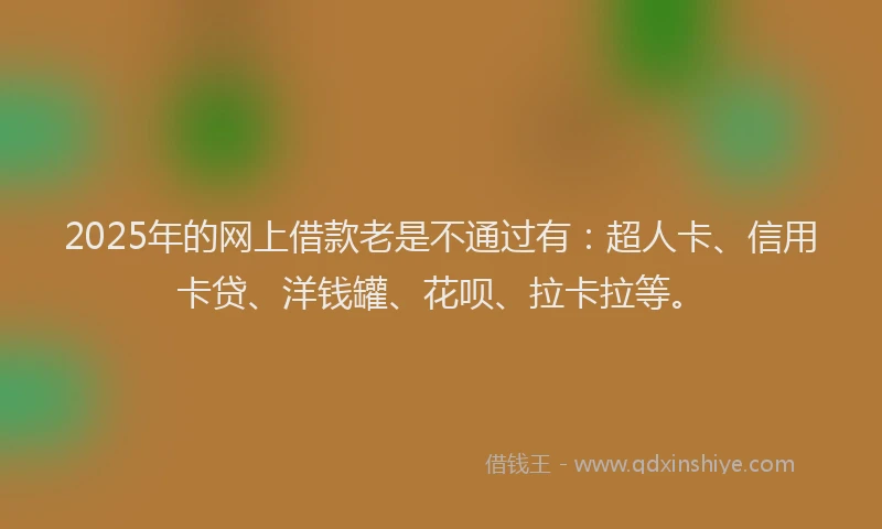 2025年的网上借款老是不通过有：超人卡、信用卡贷、洋钱罐、花呗、拉卡拉等。