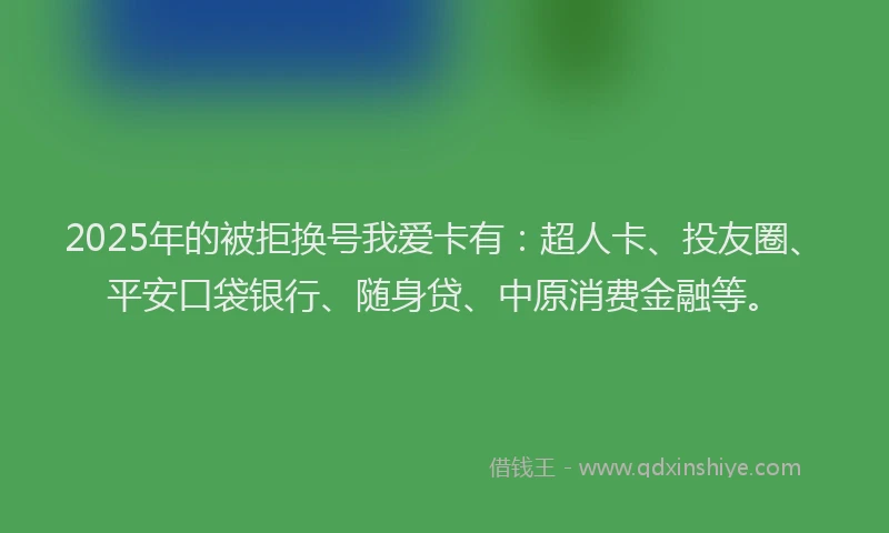 2025年的被拒换号我爱卡有：超人卡、投友圈、平安口袋银行、随身贷、中原消费金融等。