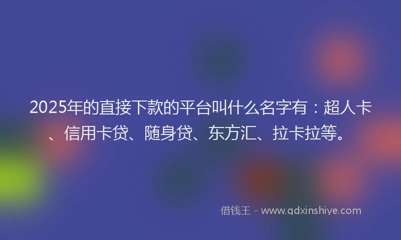 2025年的直接下款的平台叫什么名字有：超人卡、信用卡贷、随身贷、东方汇、拉卡拉等。