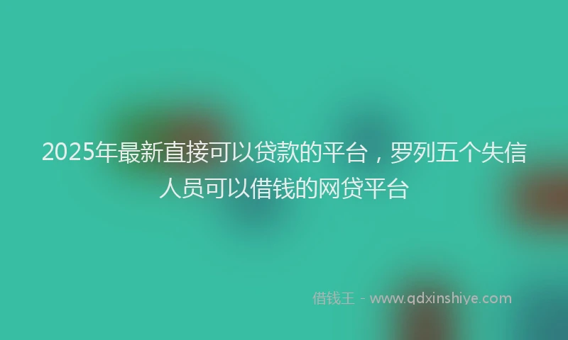 2025年最新直接可以贷款的平台，罗列五个失信人员可以借钱的网贷平台
