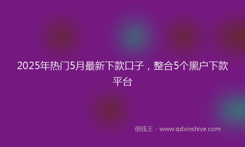 2025年热门5月最新下款口子，整合5个黑户下款平台