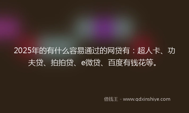 2025年的有什么容易通过的网贷有：超人卡、功夫贷、拍拍贷、e微贷、百度有钱花等。