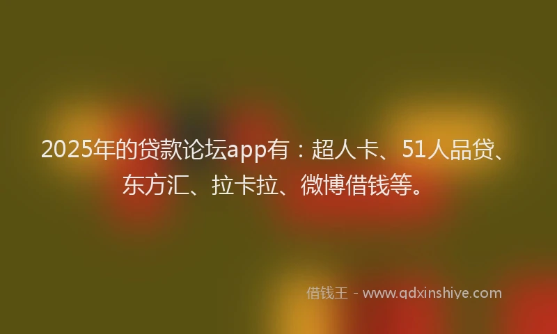 2025年的贷款论坛app有：超人卡、51人品贷、东方汇、拉卡拉、微博借钱等。