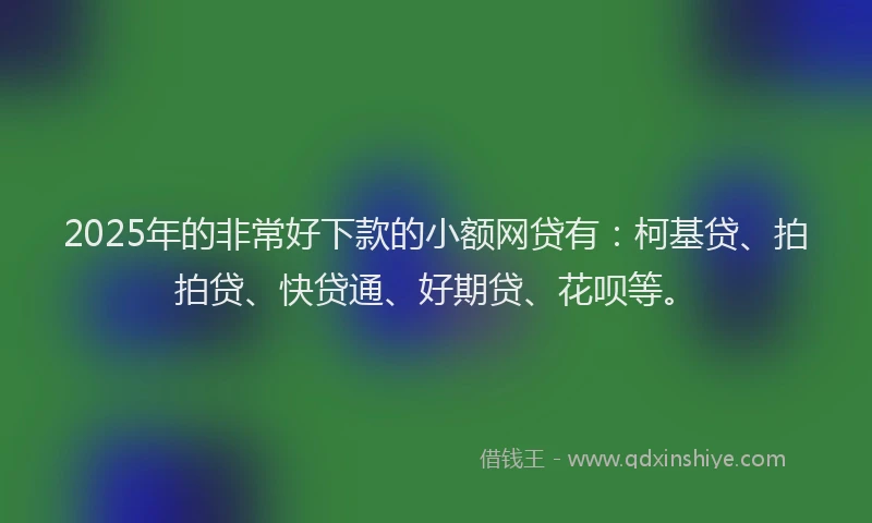 2025年的非常好下款的小额网贷有：柯基贷、拍拍贷、快贷通、好期贷、花呗等。