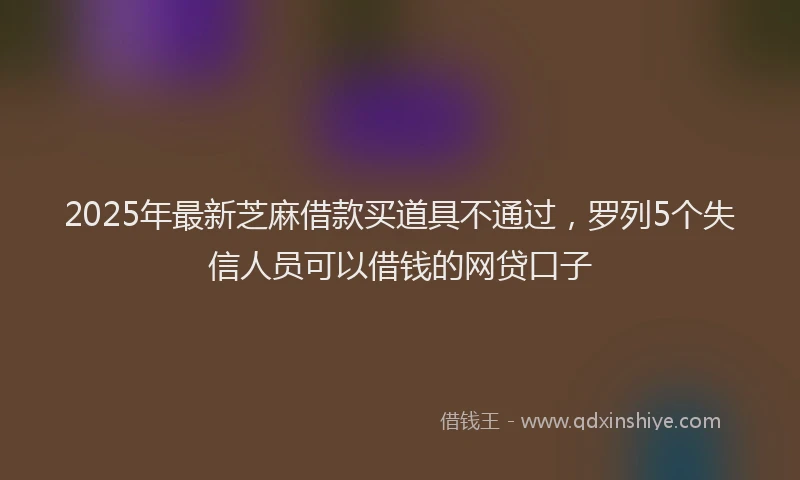 2025年最新芝麻借款买道具不通过，罗列5个失信人员可以借钱的网贷口子