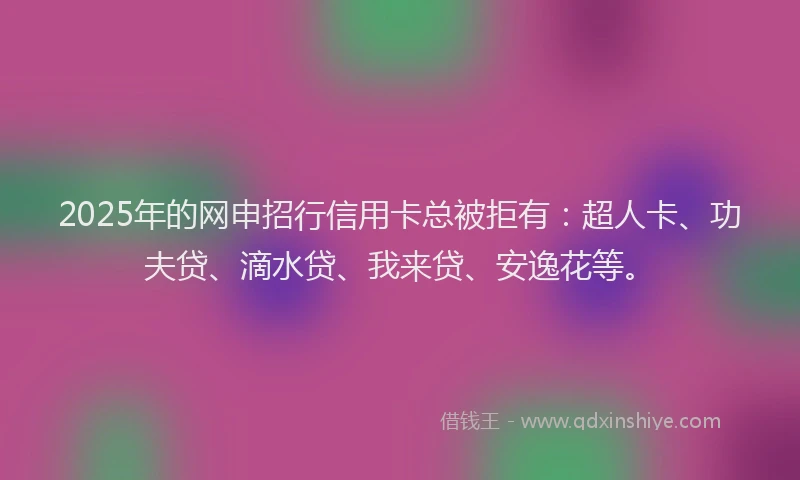 2025年的网申招行信用卡总被拒有：超人卡、功夫贷、滴水贷、我来贷、安逸花等。