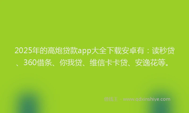 2025年的高炮贷款app大全下载安卓有：读秒贷、360借条、你我贷、维信卡卡贷、安逸花等。
