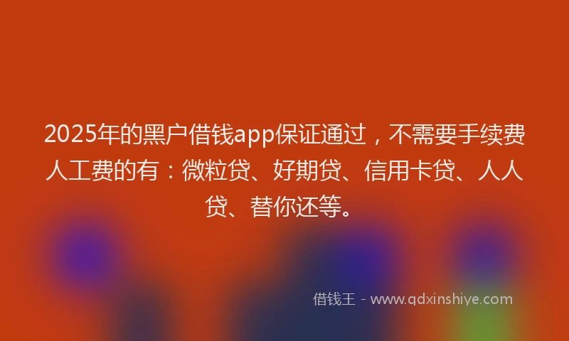 2025年的黑户借钱app保证通过，不需要手续费人工费的有：微粒贷、好期贷、信用卡贷、人人贷、替你还等。