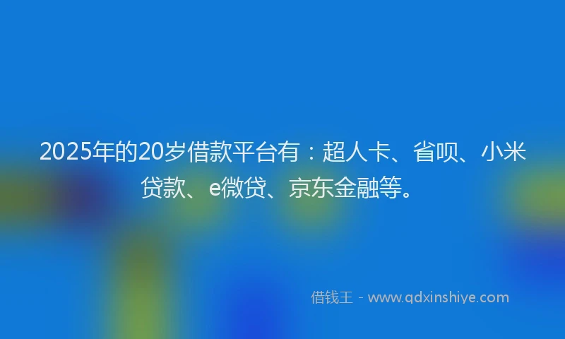 2025年的20岁借款平台有：超人卡、省呗、小米贷款、e微贷、京东金融等。