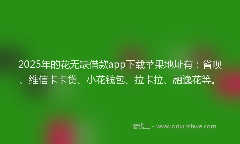 2025年的花无缺借款app下载苹果地址有：省呗、维信卡卡贷、小花钱包、拉卡拉、融逸花等。