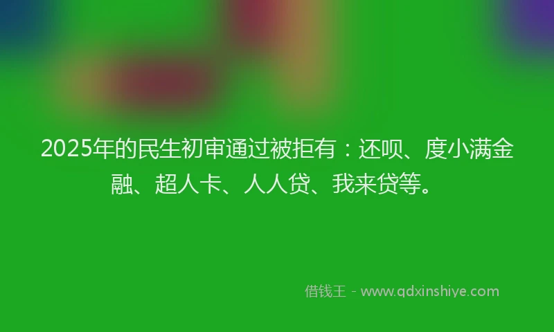2025年的民生初审通过被拒有：还呗、度小满金融、超人卡、人人贷、我来贷等。