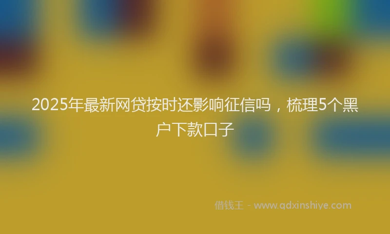 2025年最新网贷按时还影响征信吗，梳理5个黑户下款口子