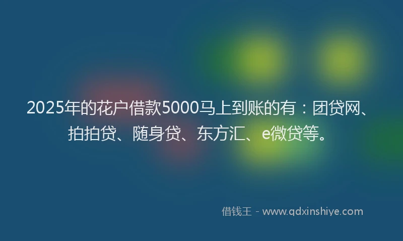 2025年的花户借款5000马上到账的有：团贷网、拍拍贷、随身贷、东方汇、e微贷等。