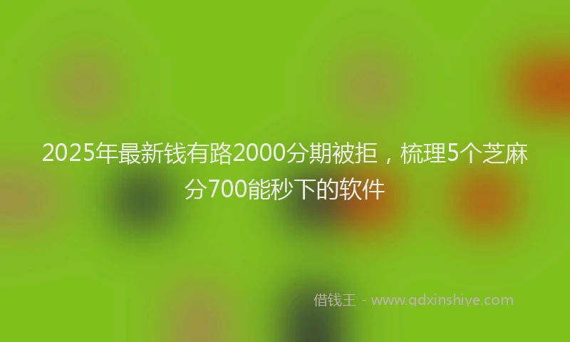 2025年最新钱有路2000分期被拒，梳理5个芝麻分700能秒下的软件