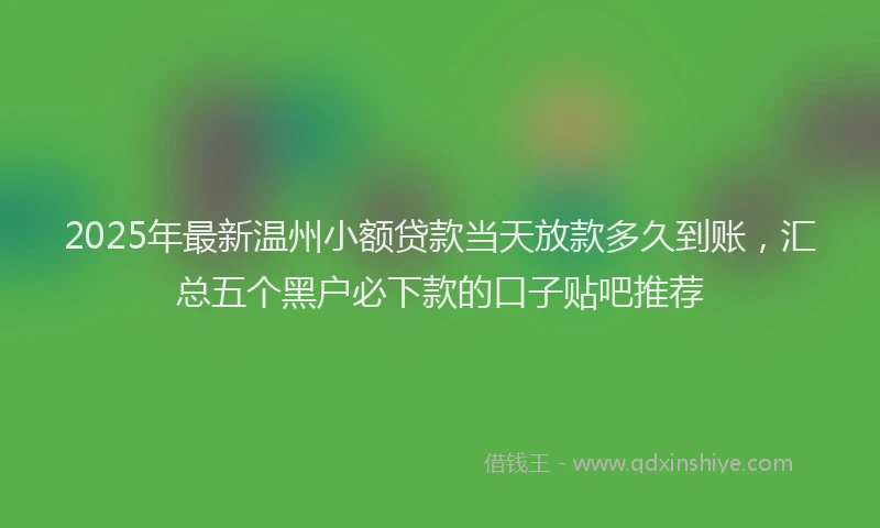2025年最新温州小额贷款当天放款多久到账，汇总五个黑户必下款的口子贴吧推荐