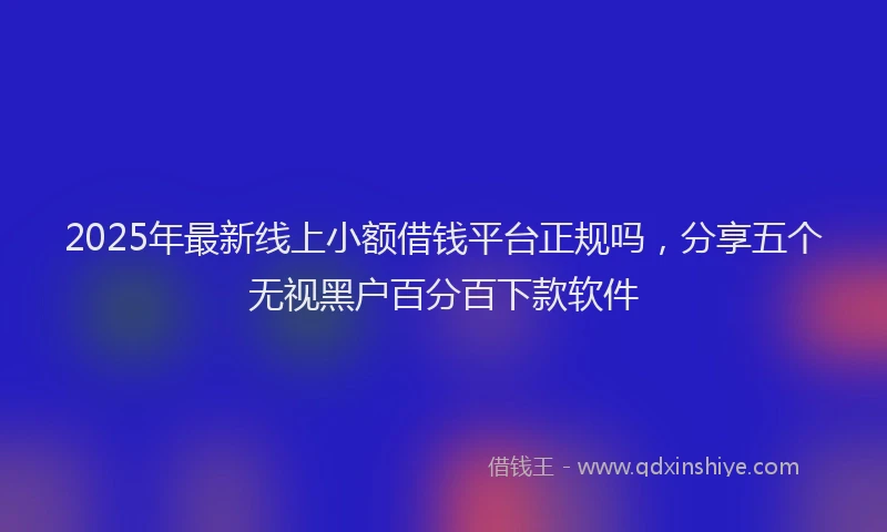 2025年最新线上小额借钱平台正规吗，分享五个无视黑户百分百下款软件