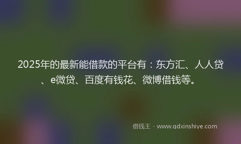 2025年的最新能借款的平台有：东方汇、人人贷、e微贷、百度有钱花、微博借钱等。