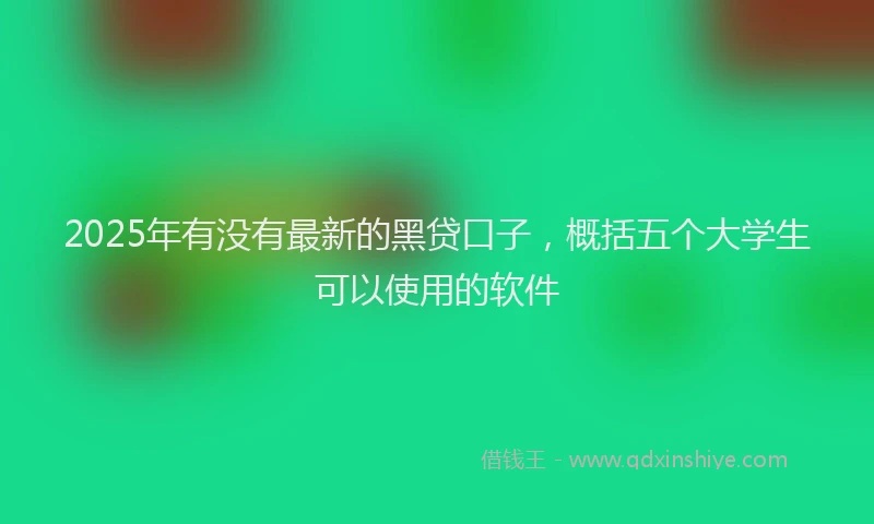 2025年有没有最新的黑贷口子，概括五个大学生可以使用的软件