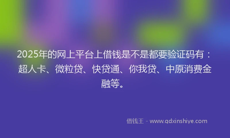 2025年的网上平台上借钱是不是都要验证码有：超人卡、微粒贷、快贷通、你我贷、中原消费金融等。