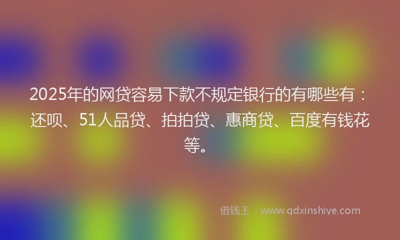 2025年的网贷容易下款不规定银行的有哪些有：还呗、51人品贷、拍拍贷、惠商贷、百度有钱花等。