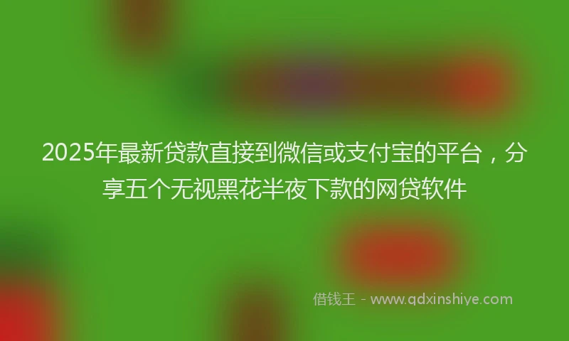 2025年最新贷款直接到微信或支付宝的平台，分享五个无视黑花半夜下款的网贷软件