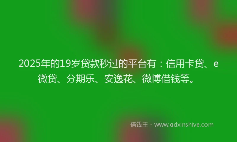 2025年的19岁贷款秒过的平台有：信用卡贷、e微贷、分期乐、安逸花、微博借钱等。