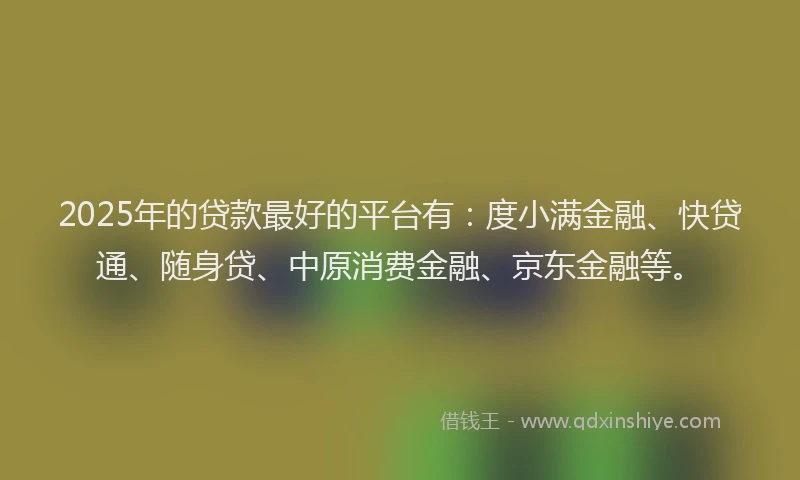 2025年的贷款最好的平台有：度小满金融、快贷通、随身贷、中原消费金融、京东金融等。