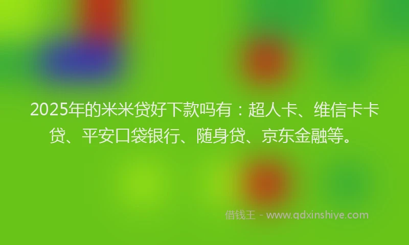 2025年的米米贷好下款吗有：超人卡、维信卡卡贷、平安口袋银行、随身贷、京东金融等。