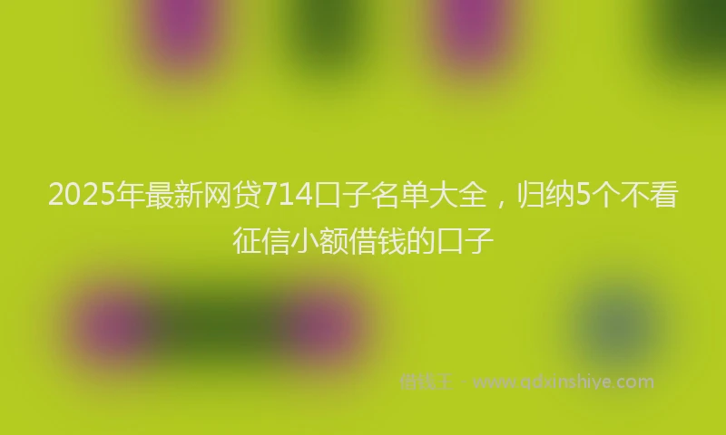 2025年最新网贷714口子名单大全，归纳5个不看征信小额借钱的口子