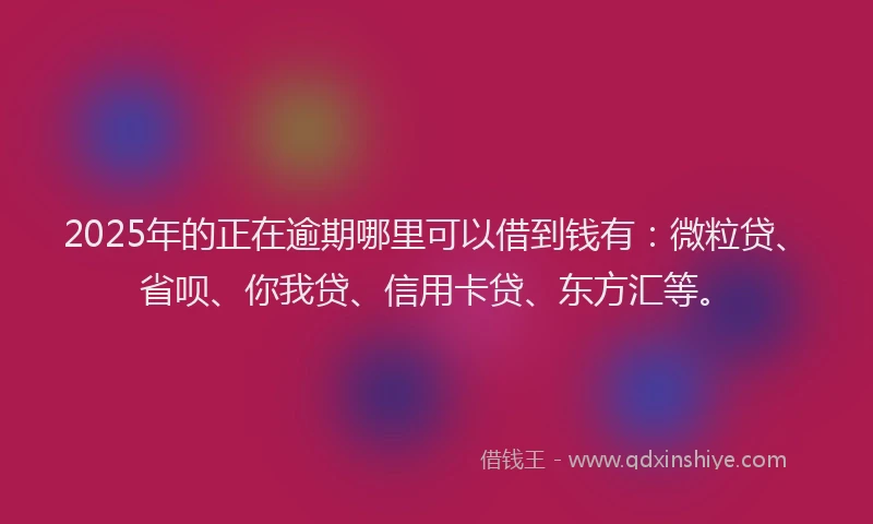 2025年的正在逾期哪里可以借到钱有：微粒贷、省呗、你我贷、信用卡贷、东方汇等。