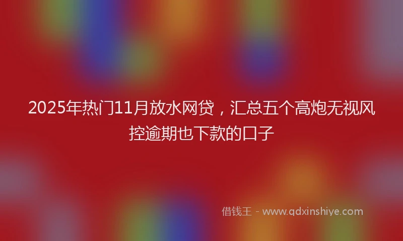2025年热门11月放水网贷，汇总五个高炮无视风控逾期也下款的口子