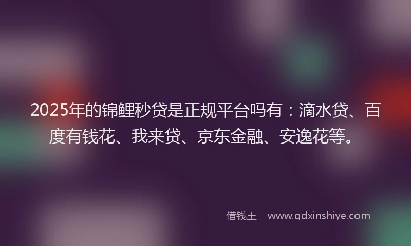 2025年的锦鲤秒贷是正规平台吗有：滴水贷、百度有钱花、我来贷、京东金融、安逸花等。