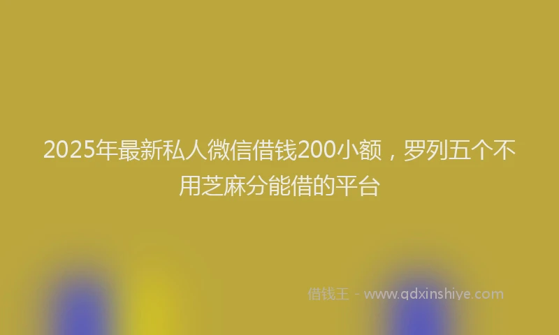 2025年最新私人微信借钱200小额，罗列五个不用芝麻分能借的平台