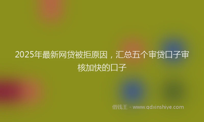 2025年最新网贷被拒原因，汇总五个审贷口子审核加快的口子