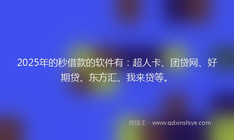 2025年的秒借款的软件有：超人卡、团贷网、好期贷、东方汇、我来贷等。