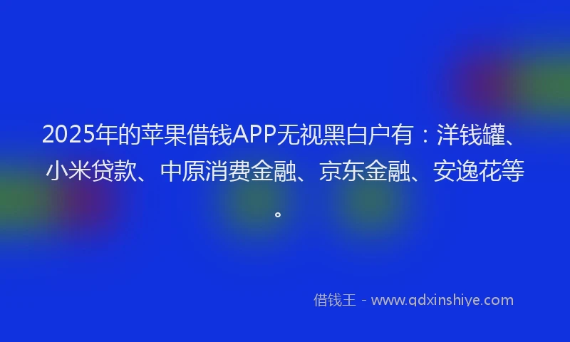 2025年的苹果借钱APP无视黑白户有：洋钱罐、小米贷款、中原消费金融、京东金融、安逸花等。