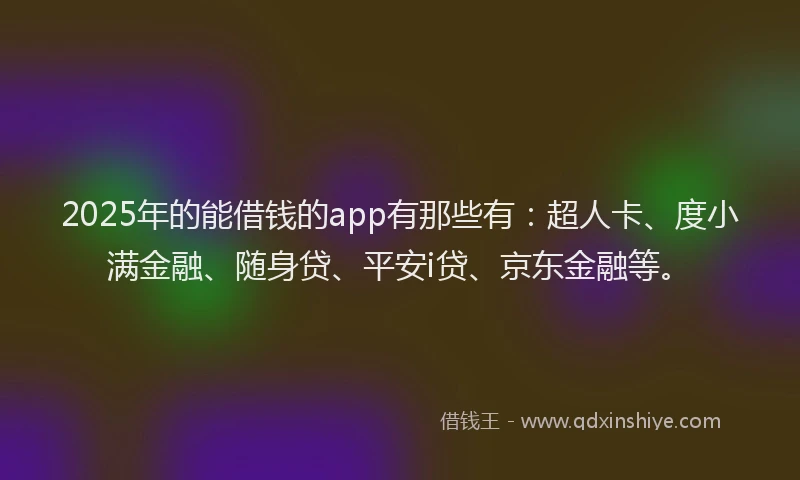 2025年的能借钱的app有那些有：超人卡、度小满金融、随身贷、平安i贷、京东金融等。